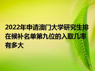 2022年申请澳门大学研究生排在候补名单第九位的入取几率有多大