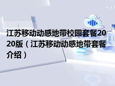 江苏移动动感地带校园套餐2020版（江苏移动动感地带套餐介绍）