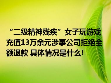 “二级精神残疾”女子玩游戏充值13万余元涉事公司拒绝全额退款 具体情况是什么!