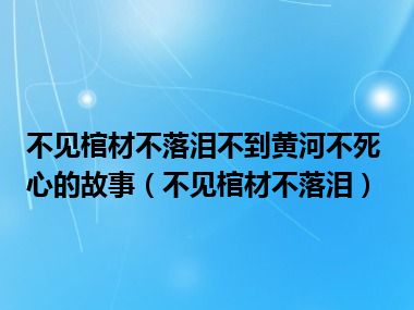 不见棺材不落泪不到黄河不死心的故事（不见棺材不落泪）