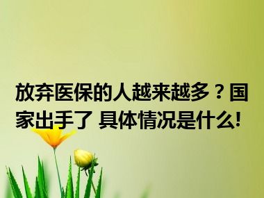 放弃医保的人越来越多？国家出手了 具体情况是什么!