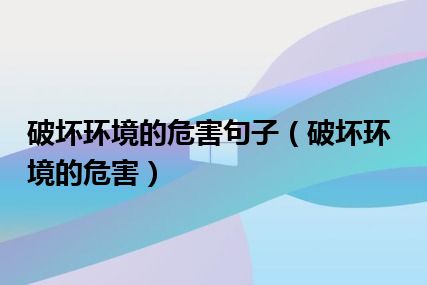 破坏环境的危害句子（破坏环境的危害）