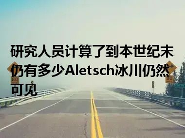 研究人员计算了到本世纪末仍有多少Aletsch冰川仍然可见