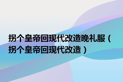 拐个皇帝回现代改造晚礼服（拐个皇帝回现代改造）