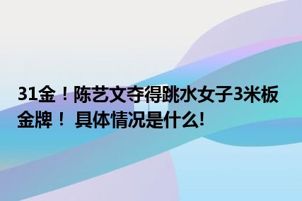 31金！陈艺文夺得跳水女子3米板金牌！ 具体情况是什么!