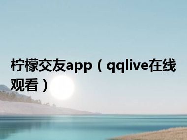 柠檬交友app（qqlive在线观看）