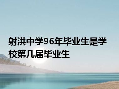 射洪中学96年毕业生是学校第几届毕业生