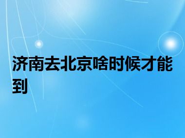 济南去北京啥时候才能到