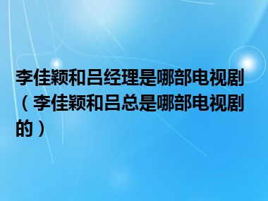 李佳颖和吕经理是哪部电视剧（李佳颖和吕总是哪部电视剧的）