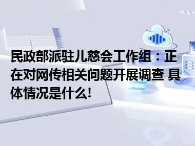 民政部派驻儿慈会工作组：正在对网传相关问题开展调查 具体情况是什么!