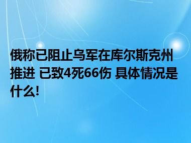 俄称已阻止乌军在库尔斯克州推进 已致4死66伤 具体情况是什么!