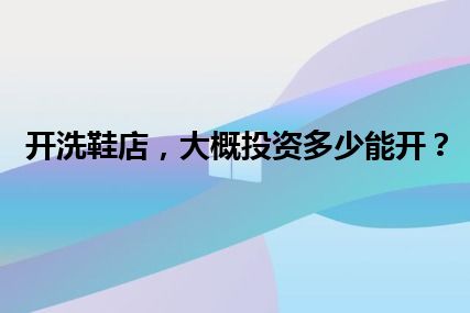 开洗鞋店，大概投资多少能开？