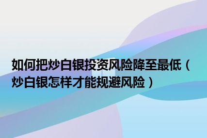 如何把炒白银投资风险降至最低（炒白银怎样才能规避风险）