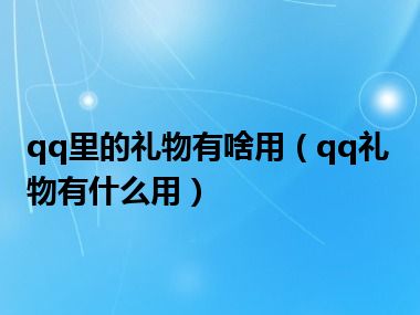 qq里的礼物有啥用（qq礼物有什么用）