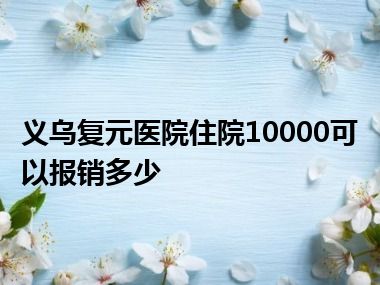 义乌复元医院住院10000可以报销多少