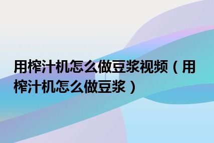 用榨汁机怎么做豆浆视频（用榨汁机怎么做豆浆）