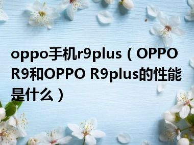 oppo手机r9plus（OPPO R9和OPPO R9plus的性能是什么）