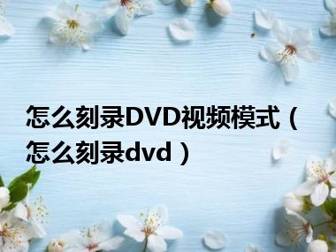 怎么刻录DVD视频模式（怎么刻录dvd）