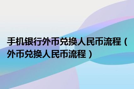 手机银行外币兑换人民币流程（外币兑换人民币流程）