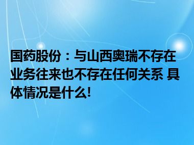 国药股份：与山西奥瑞不存在业务往来也不存在任何关系 具体情况是什么!