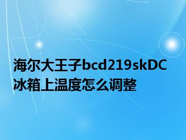 海尔大王子bcd219skDC冰箱上温度怎么调整