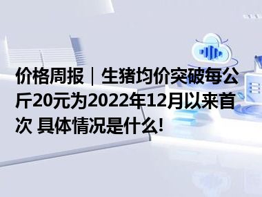 价格周报｜生猪均价突破每公斤20元为2022年12月以来首次 具体情况是什么!