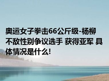 奥运女子拳击66公斤级-杨柳不敌性别争议选手 获得亚军 具体情况是什么!