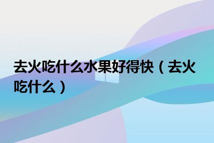 去火吃什么水果好得快（去火吃什么）