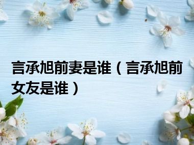 言承旭前妻是谁（言承旭前女友是谁）