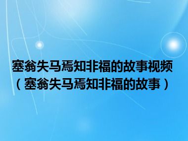 塞翁失马焉知非福的故事视频（塞翁失马焉知非福的故事）