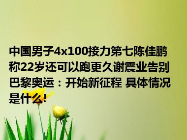 中国男子4x100接力第七陈佳鹏称22岁还可以跑更久谢震业告别巴黎奥运：开始新征程 具体情况是什么!