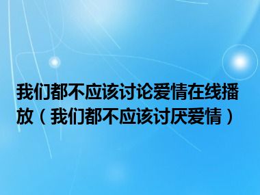 我们都不应该讨论爱情在线播放（我们都不应该讨厌爱情）