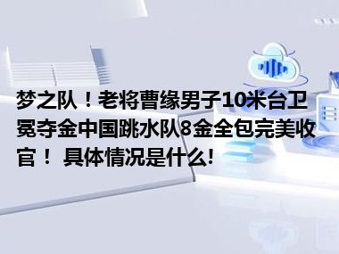 梦之队！老将曹缘男子10米台卫冕夺金中国跳水队8金全包完美收官！ 具体情况是什么!