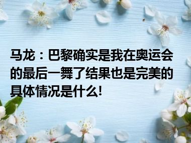 马龙：巴黎确实是我在奥运会的最后一舞了结果也是完美的 具体情况是什么!