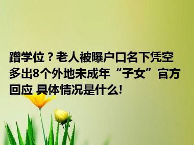 蹭学位？老人被曝户口名下凭空多出8个外地未成年“子女”官方回应 具体情况是什么!