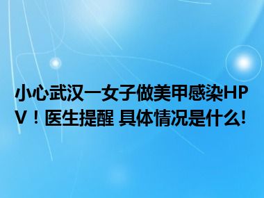 小心武汉一女子做美甲感染HPV！医生提醒 具体情况是什么!