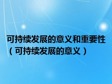 可持续发展的意义和重要性（可持续发展的意义）