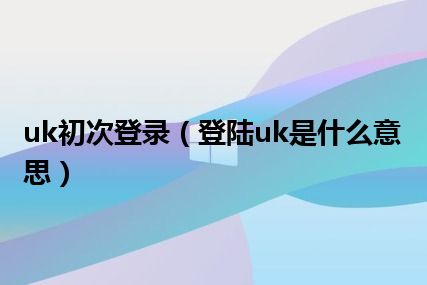 uk初次登录（登陆uk是什么意思）