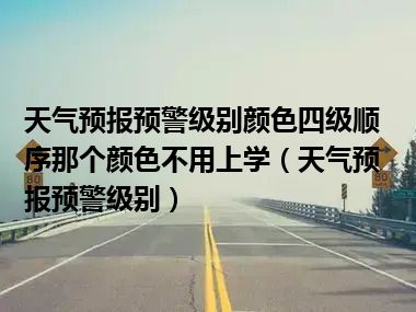 天气预报预警级别颜色四级顺序那个颜色不用上学（天气预报预警级别）