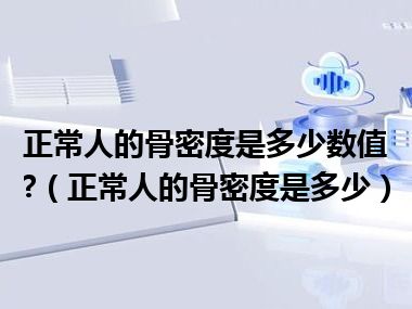 正常人的骨密度是多少数值?（正常人的骨密度是多少）