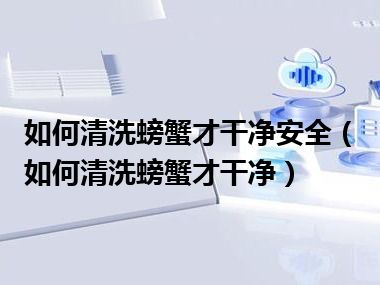 如何清洗螃蟹才干净安全（如何清洗螃蟹才干净）