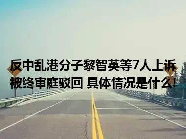 反中乱港分子黎智英等7人上诉被终审庭驳回 具体情况是什么!