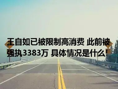 王自如已被限制高消费 此前被强执3383万 具体情况是什么!