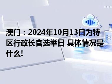 澳门：2024年10月13日为特区行政长官选举日 具体情况是什么!