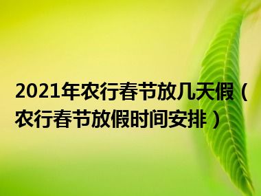 2021年农行春节放几天假（农行春节放假时间安排）