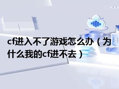 cf进入不了游戏怎么办（为什么我的cf进不去）