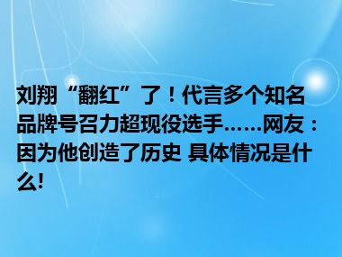 刘翔“翻红”了！代言多个知名品牌号召力超现役选手……网友：因为他创造了历史 具体情况是什么!