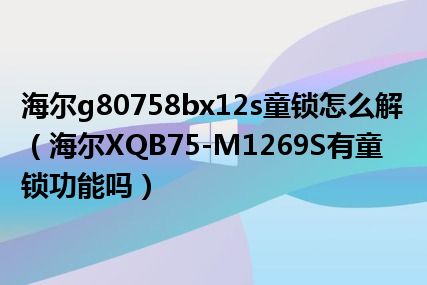 海尔g80758bx12s童锁怎么解（海尔XQB75-M1269S有童锁功能吗）