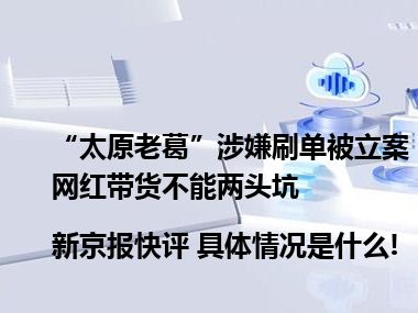 “太原老葛”涉嫌刷单被立案网红带货不能两头坑 |新京报快评 具体情况是什么!