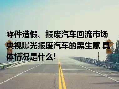 零件造假、报废汽车回流市场央视曝光报废汽车的黑生意 具体情况是什么!